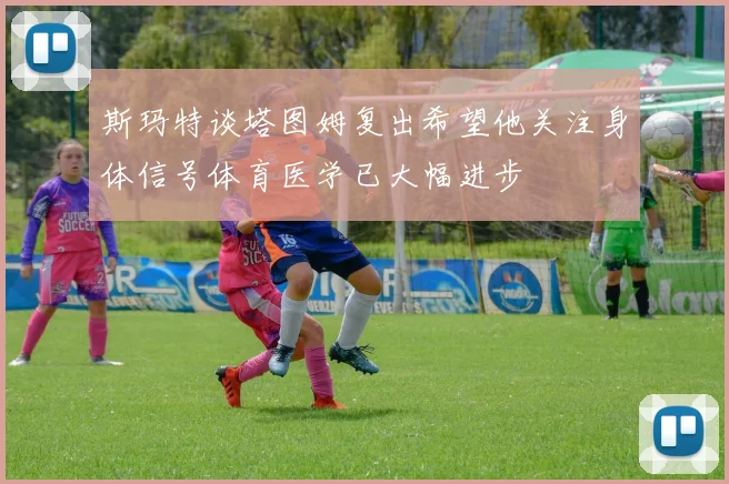 斯玛特谈塔图姆复出希望他关注身体信号体育医学已大幅进步